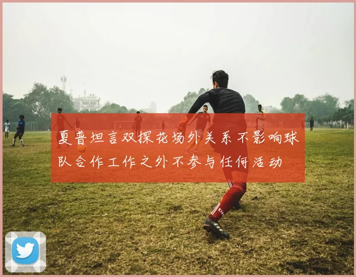 夏普坦言双探花场外关系不影响球队合作工作之外不参与任何活动