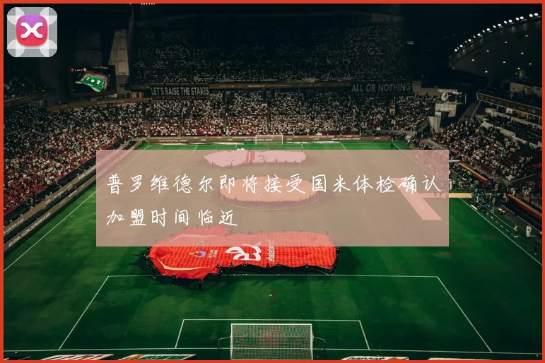 普罗维德尔即将接受国米体检确认加盟时间临近