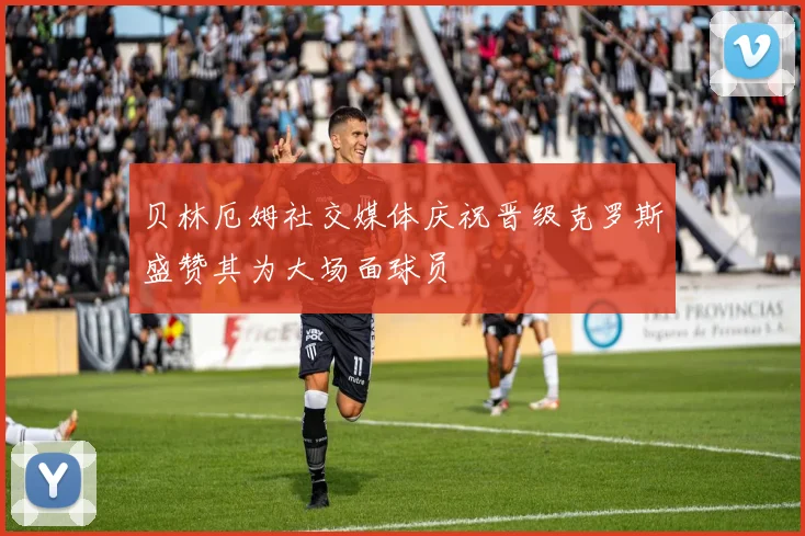 贝林厄姆社交媒体庆祝晋级克罗斯盛赞其为大场面球员