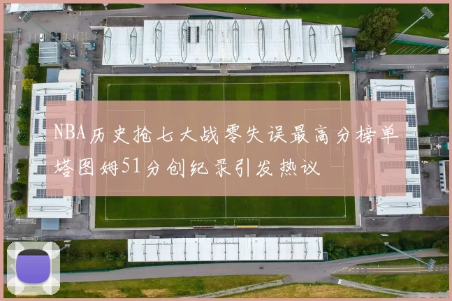 NBA历史抢七大战零失误最高分榜单塔图姆51分创纪录引发热议