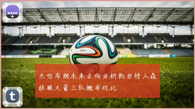 杰伦布朗未来去向分析凯尔特人森林狼火箭三队概率对比