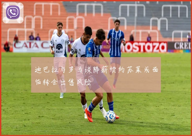 迪巴拉与罗马谈降薪续约苏莱或面临转会出售风险