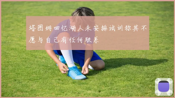 塔图姆回忆湖人未安排试训称其不愿与自己有任何联系